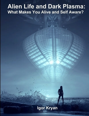 Alien Life and Dark Plasma: What Makes You Alive and Self Aware? by Kryan, Igor