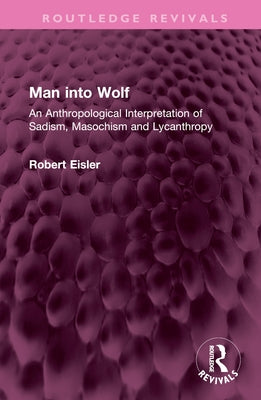 Man Into Wolf: An Anthropological Interpretation of Sadism, Masochism and Lycanthropy by Eisler, Robert