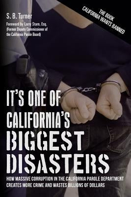 It's One Of California's Biggest Disasters: How Massive Corruption in the California Parole Department Creates More Crime and Wastes Billions of Dolla by Starn Esq, Larry