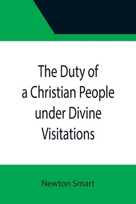 The Duty of a Christian People under Divine Visitations by Smart, Newton