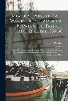 Memoir Upon the Late War in North America, Between the French and English, 1755-60: Followed by Observations Upon the Theatre of Actual War, and by Ne by Pouchot, Pierre