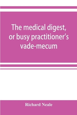 The medical digest, or busy practitioner's vade-mecum; being a means of readily acquiring information upon the principal contributions to medical scie by Neale, Richard