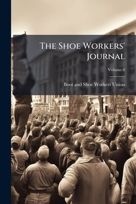 The Shoe Workers' Journal; Volume 8 by Boot and Shoe Workers Union