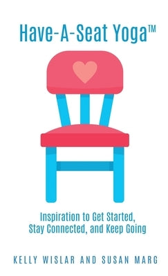 Have-A-Seat Yoga(TM): Inspiration to Get Started, Stay Connected, and Keep Going by Wislar, Kelly