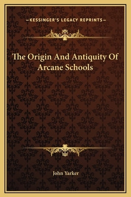 The Origin And Antiquity Of Arcane Schools by Yarker, John