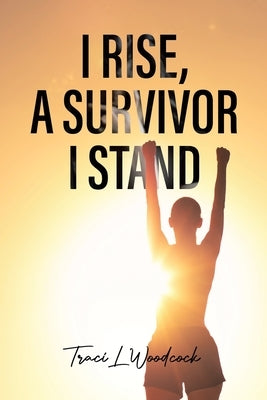 I Rise, A Survivor I Stand by Woodcock, Traci L.