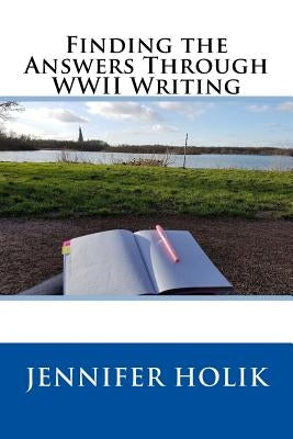 Finding the Answers Through WWII Writing by Holik, Jennifer
