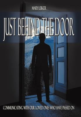 Just Behind the Door: Communicating with Our Loved Ones Who Have Passed on by Leiker, Mary