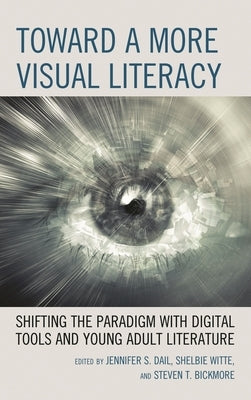 Toward a More Visual Literacy: Shifting the Paradigm with Digital Tools and Young Adult Literature by Dail, Jennifer S.