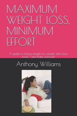 Maximum Weight Loss, Minimum Effort: A guide to losing weight for people who love food - and hate exercise! by Williams, Anthony