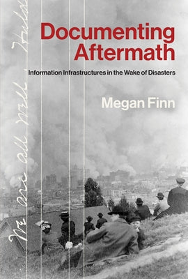 Documenting Aftermath: Information Infrastructures in the Wake of Disasters by Finn, Megan
