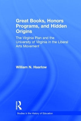 Great Books, Honors Programs, and Hidden Origins: The Virginia Plan and the University of Virginia in the Liberal Arts Movement by Haarlow, William