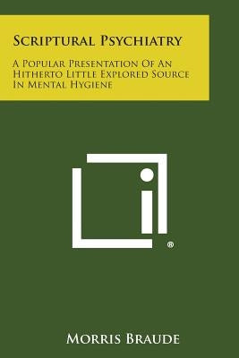 Scriptural Psychiatry: A Popular Presentation of an Hitherto Little Explored Source in Mental Hygiene by Braude, Morris