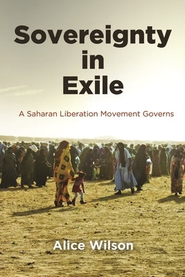 Sovereignty in Exile: A Saharan Liberation Movement Governs by Wilson, Alice