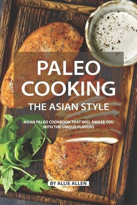 Paleo Cooking the Asian Style: Asian Paleo Cookbook That Will Amaze You with The Unique Flavors by Allen, Allie