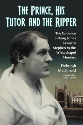 The Prince, His Tutor and the Ripper: The Evidence Linking James Kenneth Stephen to the Whitechapel Murders by McDonald, Deborah
