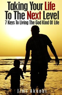 Taking Your Life To The Next Level: 7 Keys To Living The God Kind Of Life by Akanbi, Jimi