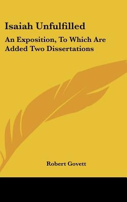 Isaiah Unfulfilled: An Exposition, To Which Are Added Two Dissertations by Govett, Robert