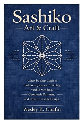 Sashiko Art & Craft: A Step-by-Step Guide to Traditional Japanese Stitching, Visible Mending, Geometric Patterns, and Creative Textile Design by K. Chafin, Wesley