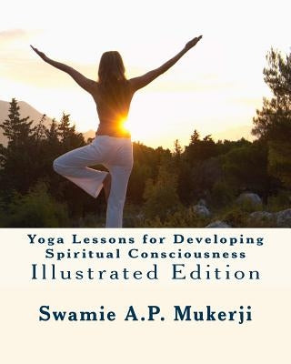 Yoga Lessons for Developing Spiritual Consciousness: Illustrated Edition by Mukerji, Swamie A. P.