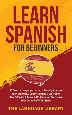Learn Spanish For Beginners: 30 Days of Language Lessons- Rapidly Improve Your Grammar, Conversations& Dialogue+ Short Stories& Learn 1001 Common P by The Language Library