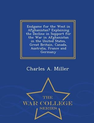Endgame for the West in Afghanistan? Explaining the Decline in Support for the War in Afghanistan in the United States, Great Britain, Canada, Austral by Miller, Charles a.