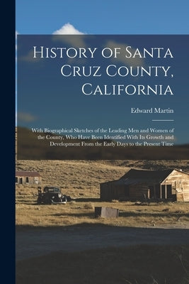 History of Santa Cruz County, California; With Biographical Sketches of the Leading men and Women of the County, who Have Been Identified With its Gro by Martin, Edward