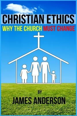 CHRISTIAN ETHICS... Why the Church must change by Anderson, James