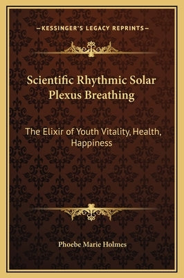 Scientific Rhythmic Solar Plexus Breathing: The Elixir of Youth Vitality, Health, Happiness by Holmes, Phoebe Marie
