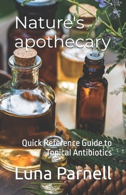 Nature's apothecary: Quick Reference Guide to Topical Antibiotics by Parnell, Luna