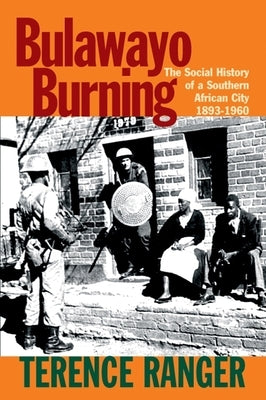 Bulawayo Burning: The Social History of a Southern African City, 1893-1960 by Ranger, T. O.