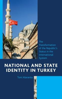 National and State Identity in Turkey: The Transformation of the Republic's Status in the International System by Alaranta, Toni