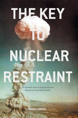 The Key to Nuclear Restraint: The Swedish Plans to Acquire Nuclear Weapons During the Cold War by Jonter, Thomas