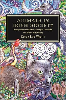 Animals in Irish Society: Interspecies Oppression and Vegan Liberation in Britain's First Colony by Wrenn, Corey Lee