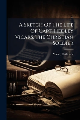 A Sketch Of The Life Of Capt. Hedley Vicars, The Christian Soldier by 1818-1912, Marsh Catherine