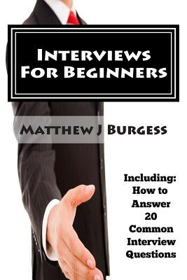 Interviews For Beginners: Including: How to Answer 20 Common Interview Questions by Burgess, Matthew J.