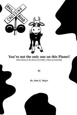 You're Not the Only One on This Planet!: Observations on the Absence of Civility: A Book of Leadership by Mayer, John E.