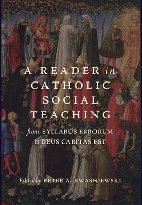 A Reader in Catholic Social Teaching: From Syllabus Errorum to Deus Caritas Est by Kwasniewski, Peter A.