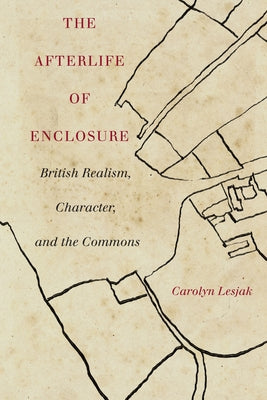 The Afterlife of Enclosure: British Realism, Character, and the Commons by Lesjak, Carolyn J.