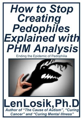 How to Stop Creating Pedophiles Explained with PHM Analysis: Ending the Epidemic of Pedophilia by Losik Ph. D., Len