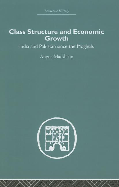 Class Structure and Economic Growth: India and Pakistan Since the Moghuls by Maddison, Angus