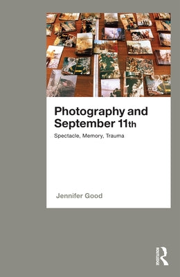 Photography and September 11th: Spectacle, Memory, Trauma by Good, Jennifer