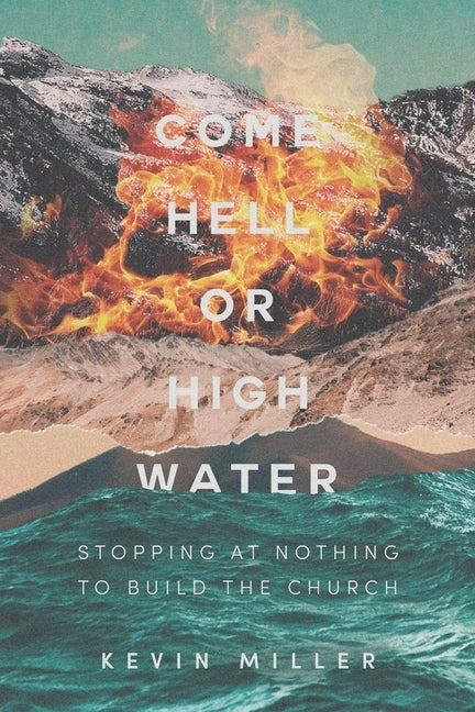 Come Hell or High Water: Stopping at Nothing to Build the Church by Miller, Kevin