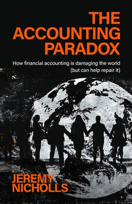 The Accounting Paradox: How Financial Accounting Is Damaging the World (But Can Help Repair It) by Nicholls, Jeremy