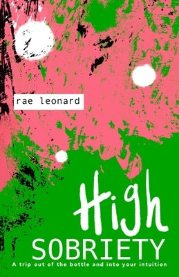 High Sobriety: A trip out of the bottle into your intuition by Leonard, Rae