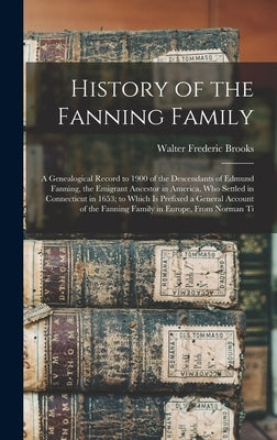 History of the Fanning Family: A Genealogical Record to 1900 of the Descendants of Edmund Fanning, the Emigrant Ancestor in America, Who Settled in C by Brooks, Walter Frederic