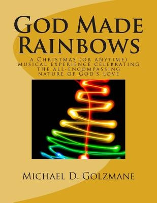 God Made Rainbows: a Christmas (or anytime) musical experience celebrating the all-encompassing nature of God's love by Golzmane, Michael David