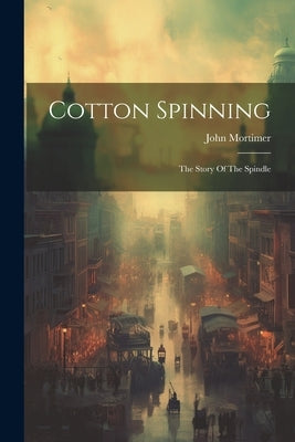 Cotton Spinning: The Story Of The Spindle by Mortimer, John