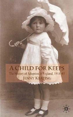 A Child for Keeps: The History of Adoption in England, 1918-45 by Keating, J.