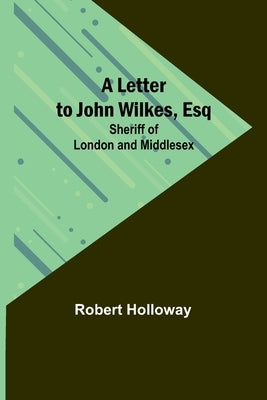 A Letter to John Wilkes, Esq; Sheriff of London and Middlesex by Holloway, Robert